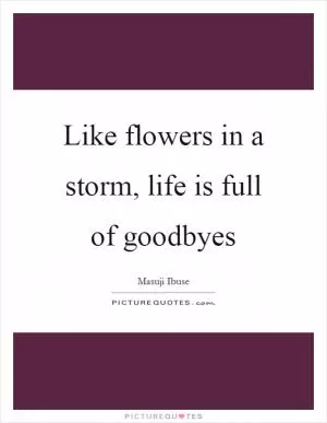 Like flowers in a storm, life is full of goodbyes Picture Quote #1
