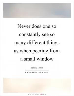 Never does one so constantly see so many different things as when peering from a small window Picture Quote #1