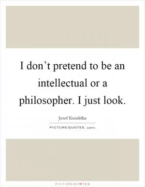 I don’t pretend to be an intellectual or a philosopher. I just look Picture Quote #1