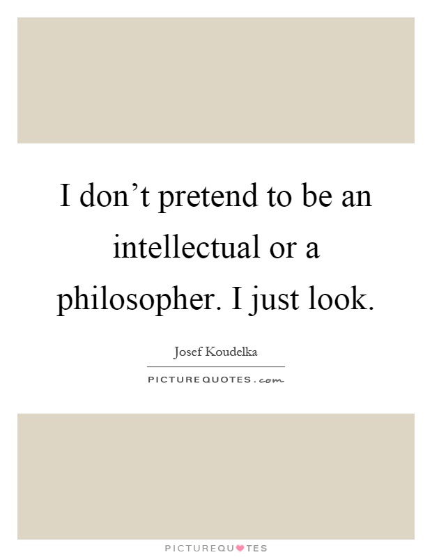I don't pretend to be an intellectual or a philosopher. I just look Picture Quote #1