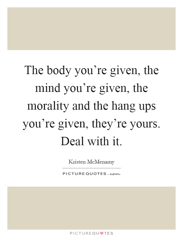 The body you're given, the mind you're given, the morality and the hang ups you're given, they're yours. Deal with it Picture Quote #1