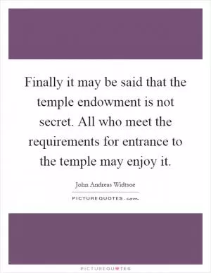 Finally it may be said that the temple endowment is not secret. All who meet the requirements for entrance to the temple may enjoy it Picture Quote #1