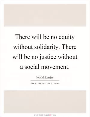There will be no equity without solidarity. There will be no justice without a social movement Picture Quote #1