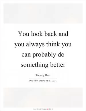 You look back and you always think you can probably do something better Picture Quote #1