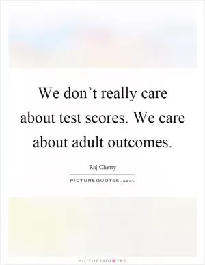 We don’t really care about test scores. We care about adult outcomes Picture Quote #1