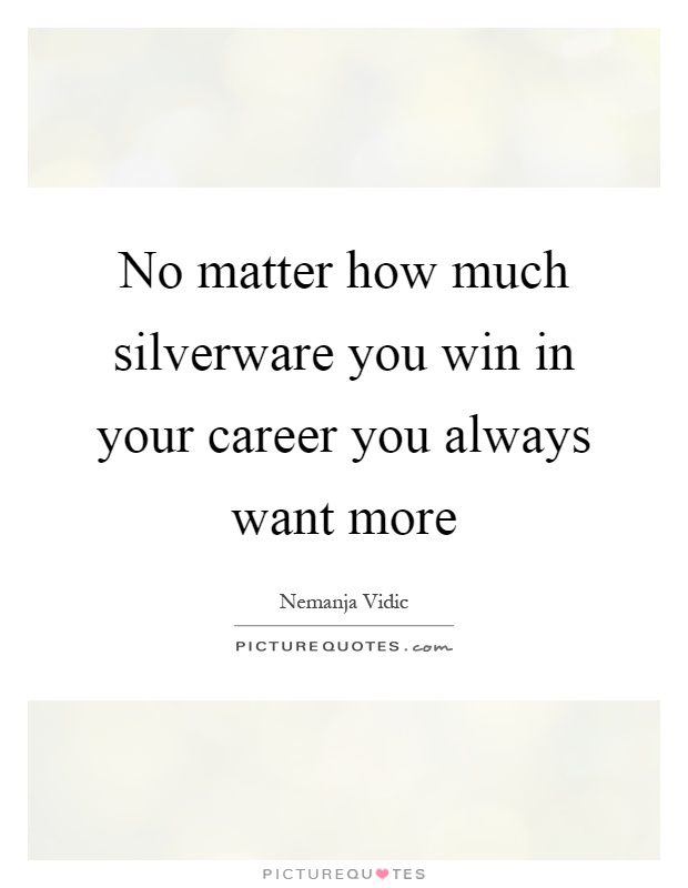 No matter how much silverware you win in your career you always want more Picture Quote #1