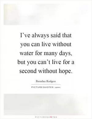 I’ve always said that you can live without water for many days, but you can’t live for a second without hope Picture Quote #1
