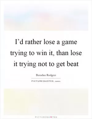 I’d rather lose a game trying to win it, than lose it trying not to get beat Picture Quote #1