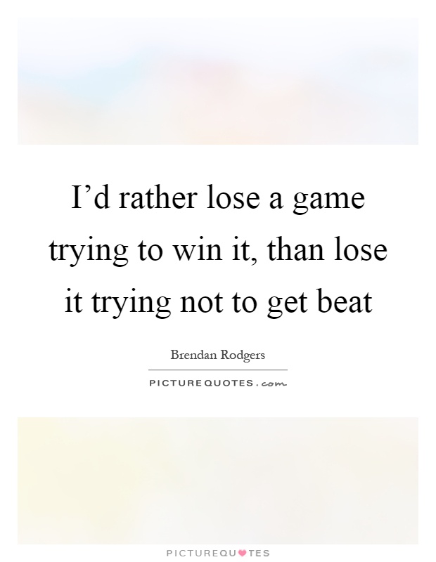 I'd rather lose a game trying to win it, than lose it trying not to get beat Picture Quote #1