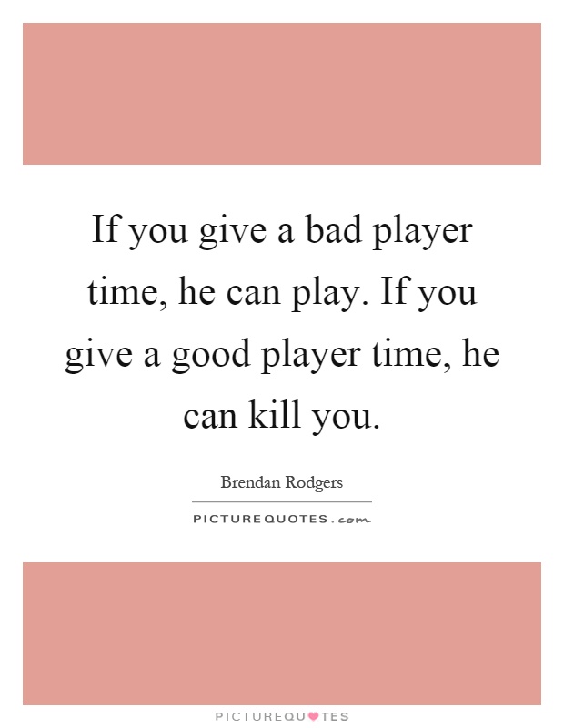 If you give a bad player time, he can play. If you give a good player time, he can kill you Picture Quote #1