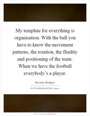 My template for everything is organisation. With the ball you have to know the movement patterns, the rotation, the fluidity and positioning of the team. When we have the football everybody’s a player Picture Quote #1