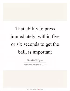 That ability to press immediately, within five or six seconds to get the ball, is important Picture Quote #1