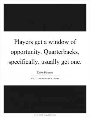 Players get a window of opportunity. Quarterbacks, specifically, usually get one Picture Quote #1