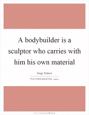 A bodybuilder is a sculptor who carries with him his own material Picture Quote #1
