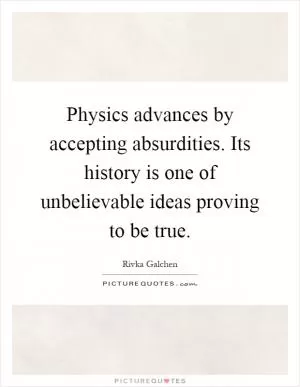 Physics advances by accepting absurdities. Its history is one of unbelievable ideas proving to be true Picture Quote #1