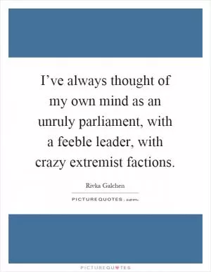 I’ve always thought of my own mind as an unruly parliament, with a feeble leader, with crazy extremist factions Picture Quote #1