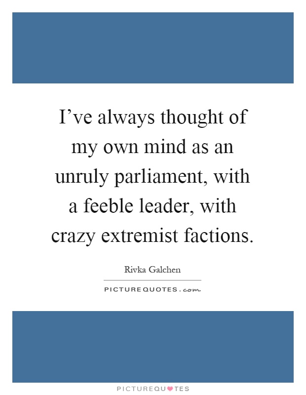 I've always thought of my own mind as an unruly parliament, with a feeble leader, with crazy extremist factions Picture Quote #1