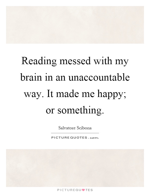 Reading messed with my brain in an unaccountable way. It made me happy; or something Picture Quote #1