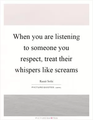 When you are listening to someone you respect, treat their whispers like screams Picture Quote #1