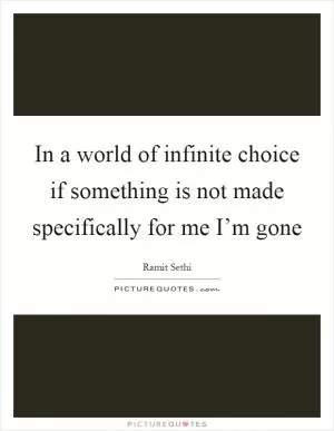 In a world of infinite choice if something is not made specifically for me I’m gone Picture Quote #1