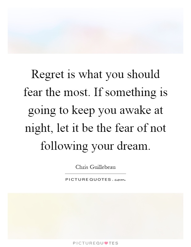 Regret is what you should fear the most. If something is going to keep you awake at night, let it be the fear of not following your dream Picture Quote #1