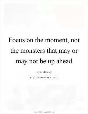 Focus on the moment, not the monsters that may or may not be up ahead Picture Quote #1