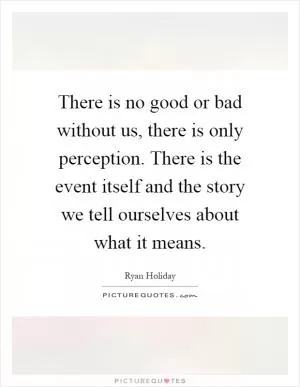 There is no good or bad without us, there is only perception. There is the event itself and the story we tell ourselves about what it means Picture Quote #1