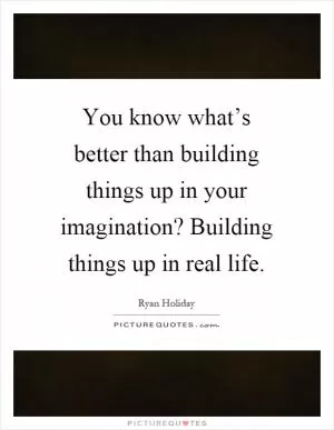 You know what’s better than building things up in your imagination? Building things up in real life Picture Quote #1