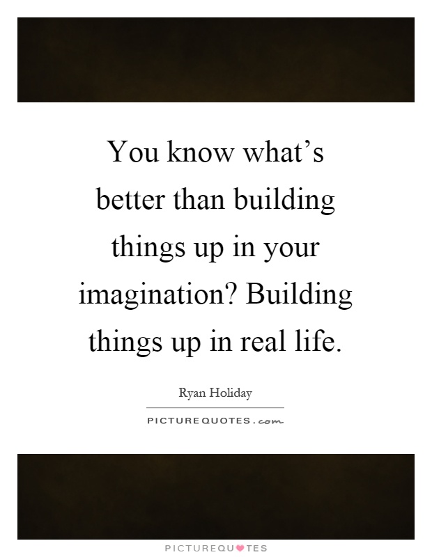 You know what's better than building things up in your imagination? Building things up in real life Picture Quote #1