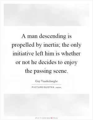 A man descending is propelled by inertia; the only initiative left him is whether or not he decides to enjoy the passing scene Picture Quote #1