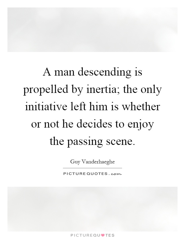 A man descending is propelled by inertia; the only initiative left him is whether or not he decides to enjoy the passing scene Picture Quote #1