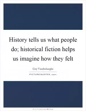 History tells us what people do; historical fiction helps us imagine how they felt Picture Quote #1