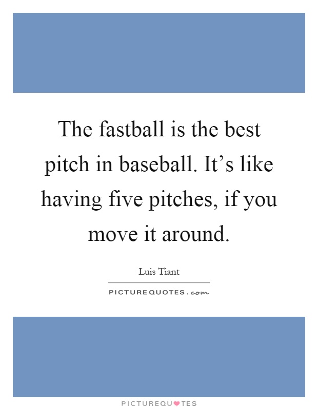 The fastball is the best pitch in baseball. It's like having five pitches, if you move it around Picture Quote #1