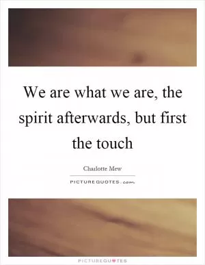 We are what we are, the spirit afterwards, but first the touch Picture Quote #1