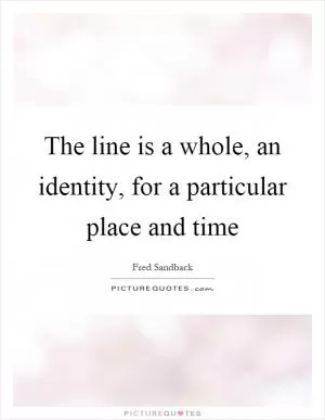 The line is a whole, an identity, for a particular place and time Picture Quote #1