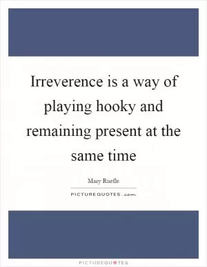 Irreverence is a way of playing hooky and remaining present at the same time Picture Quote #1