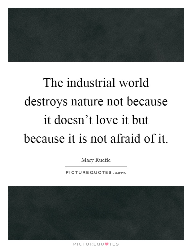 The industrial world destroys nature not because it doesn't love it but because it is not afraid of it Picture Quote #1
