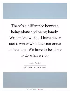 There’s a difference between being alone and being lonely. Writers know that. I have never met a writer who does not crave to be alone. We have to be alone to do what we do Picture Quote #1