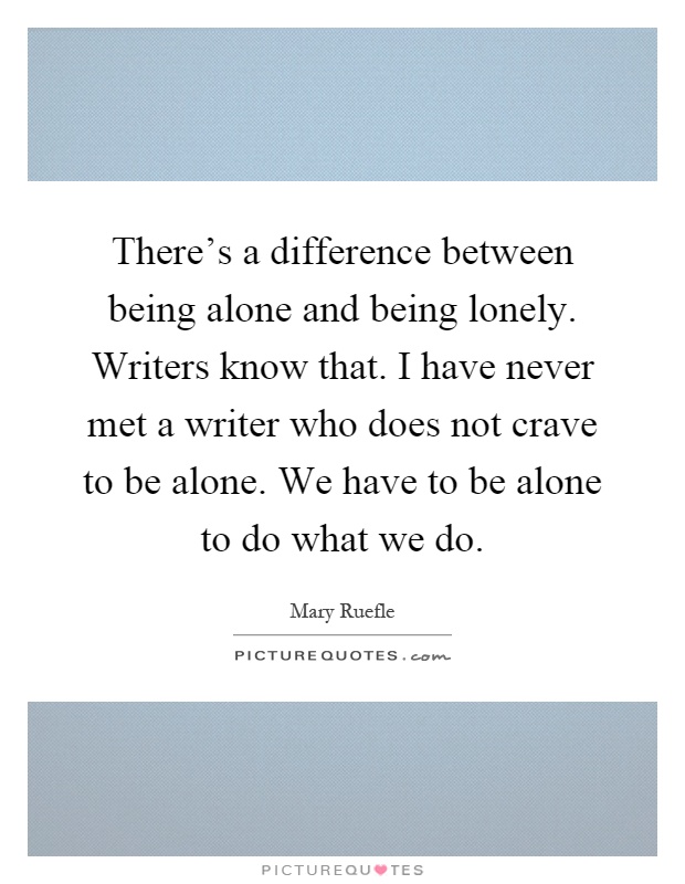 There's a difference between being alone and being lonely. Writers know that. I have never met a writer who does not crave to be alone. We have to be alone to do what we do Picture Quote #1