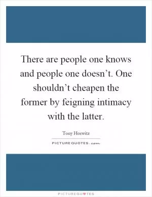 There are people one knows and people one doesn’t. One shouldn’t cheapen the former by feigning intimacy with the latter Picture Quote #1
