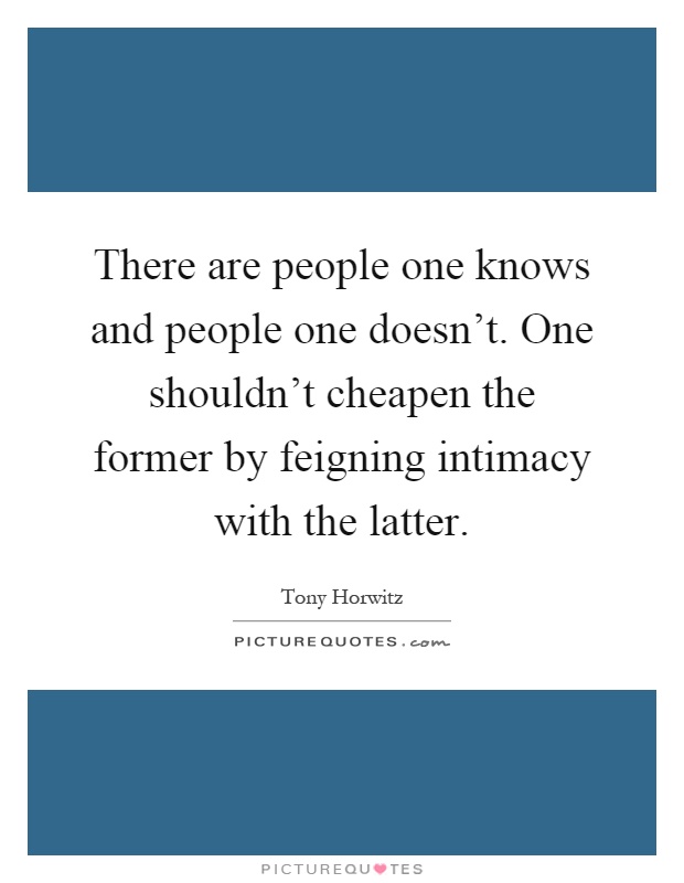 There are people one knows and people one doesn't. One shouldn't cheapen the former by feigning intimacy with the latter Picture Quote #1