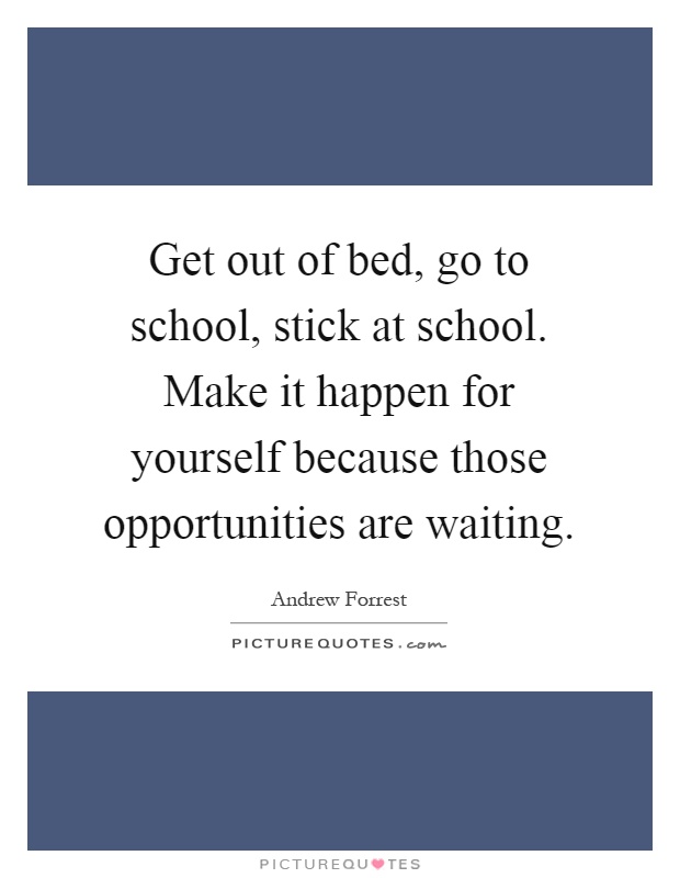 Get out of bed, go to school, stick at school. Make it happen for yourself because those opportunities are waiting Picture Quote #1