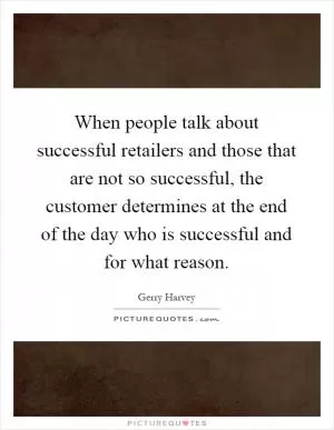 When people talk about successful retailers and those that are not so successful, the customer determines at the end of the day who is successful and for what reason Picture Quote #1