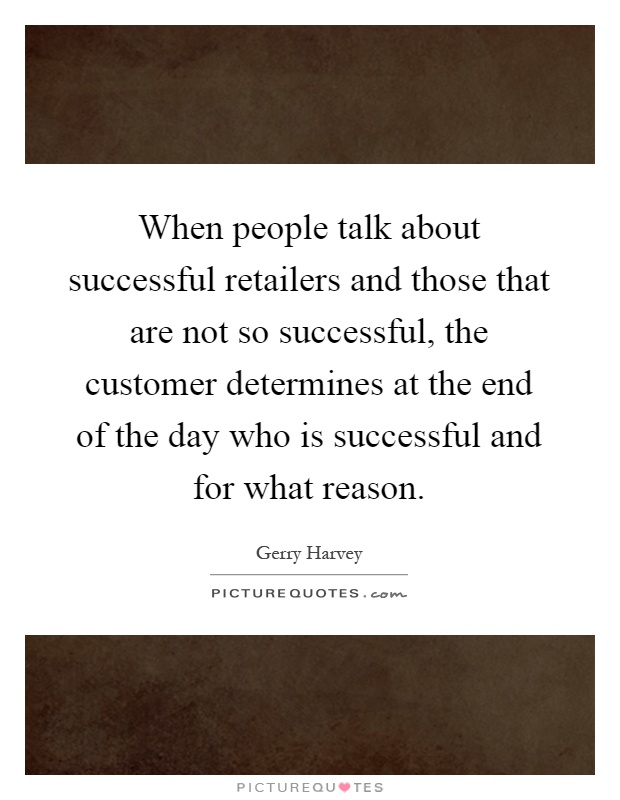 When people talk about successful retailers and those that are not so successful, the customer determines at the end of the day who is successful and for what reason Picture Quote #1
