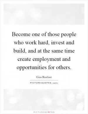 Become one of those people who work hard, invest and build, and at the same time create employment and opportunities for others Picture Quote #1