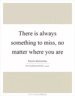 There is always something to miss, no matter where you are Picture Quote #1