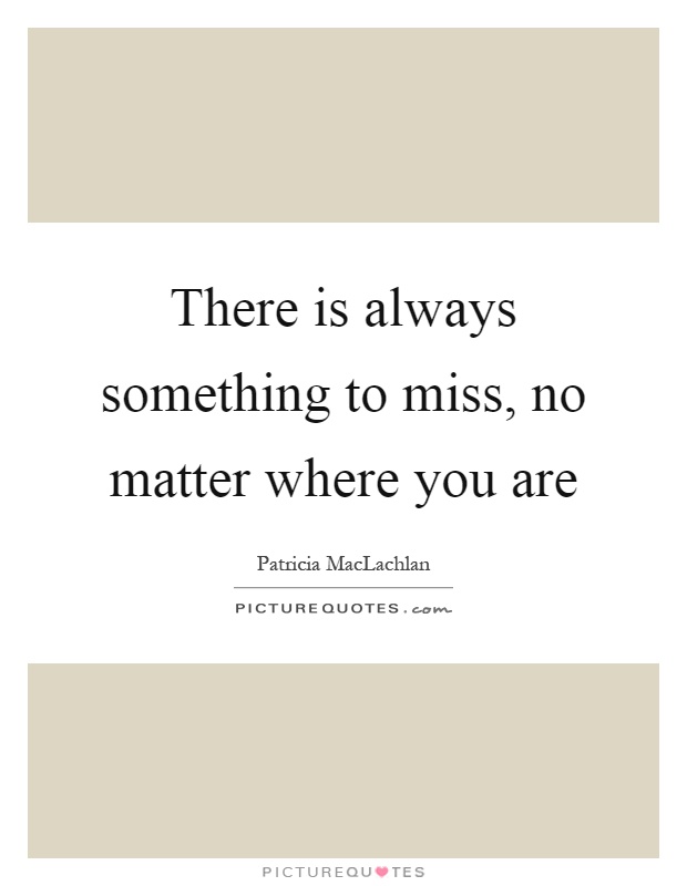 There is always something to miss, no matter where you are Picture Quote #1