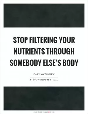 Stop filtering your nutrients through somebody else’s body Picture Quote #1