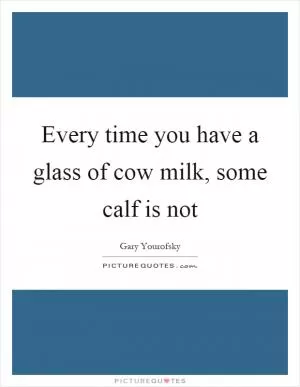 Every time you have a glass of cow milk, some calf is not Picture Quote #1