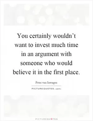 You certainly wouldn’t want to invest much time in an argument with someone who would believe it in the first place Picture Quote #1